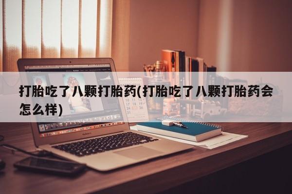 米非司酮片全国药店微信打胎吃了八颗打胎药(打胎吃了八颗打胎药会怎么样)