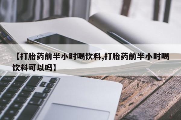 米非司酮片全国药店微信【打胎药前半小时喝饮料,打胎药前半小时喝饮料可以吗】