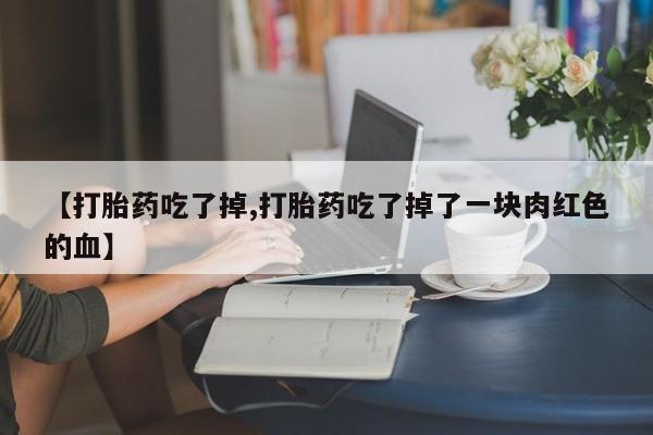 米非司酮片全国药店微信【打胎药吃了掉,打胎药吃了掉了一块肉红色的血】
