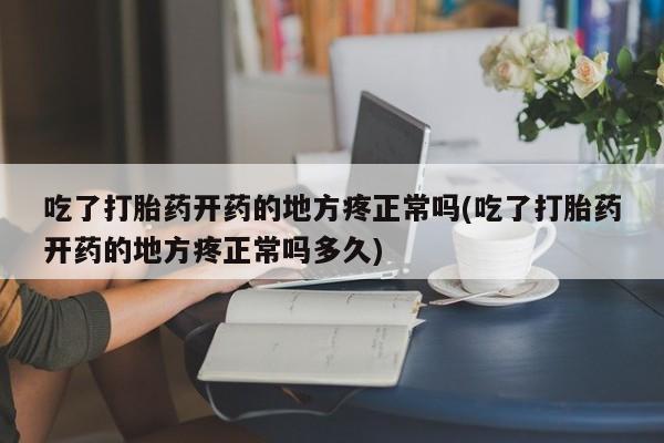 米非司酮片全国药店微信吃了打胎药开药的地方疼正常吗(吃了打胎药开药的地方疼正常吗多久)