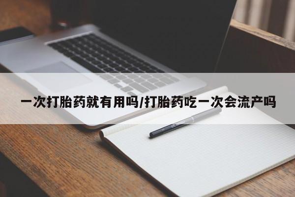 米非司酮片全国药店微信一次打胎药就有用吗/打胎药吃一次会流产吗