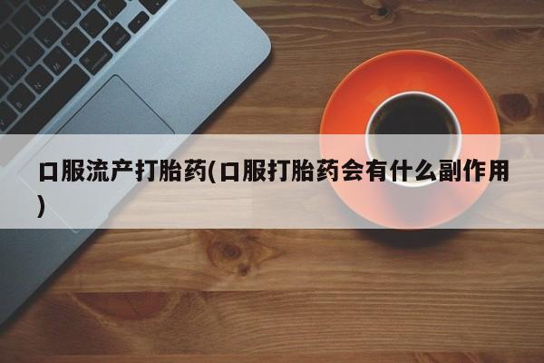 米非司酮片全国药店微信口服流产打胎药(口服打胎药会有什么副作用)