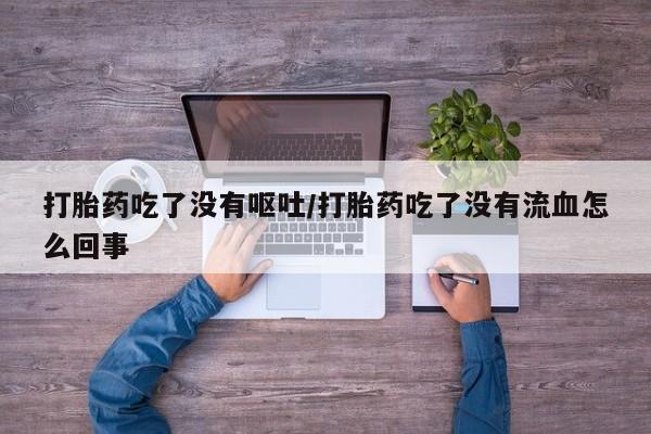 米非司酮片全国药店微信打胎药吃了没有呕吐/打胎药吃了没有流血怎么回事