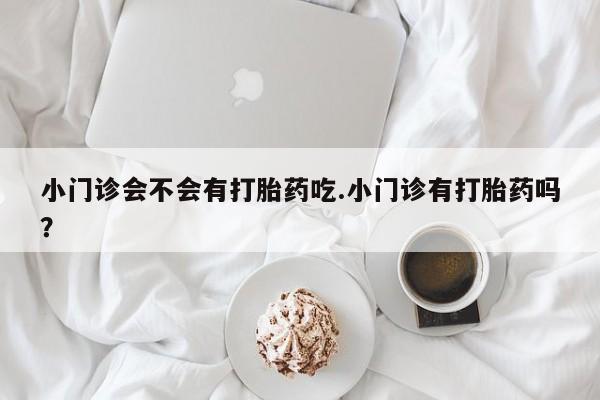 米非司酮片全国药店微信小门诊会不会有打胎药吃.小门诊有打胎药吗？