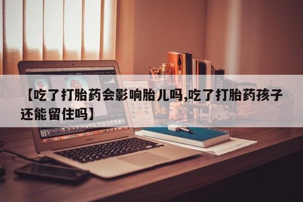 米非司酮片全国药店微信【吃了打胎药会影响胎儿吗,吃了打胎药孩子还能留住吗】