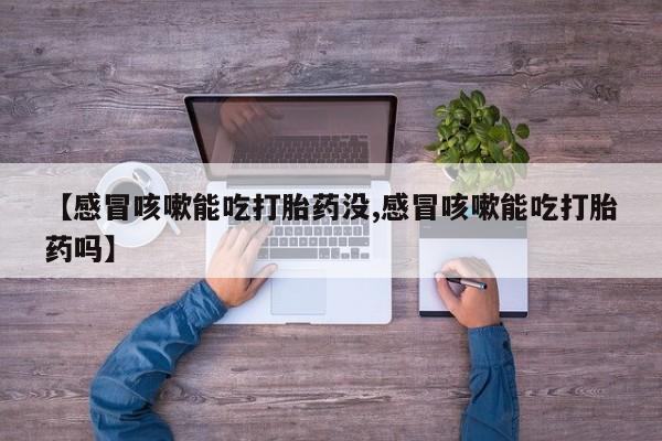 米非司酮片全国药店微信【感冒咳嗽能吃打胎药没,感冒咳嗽能吃打胎药吗】