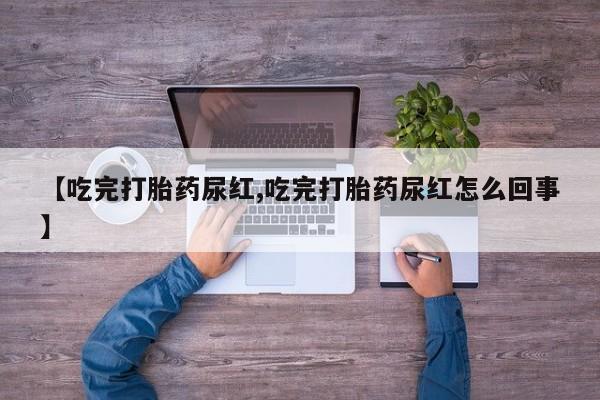米非司酮片全国药店微信【吃完打胎药尿红,吃完打胎药尿红怎么回事】