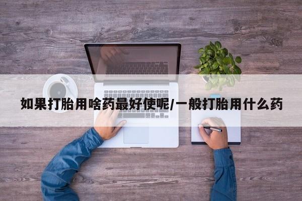 米非司酮片全国药店微信如果打胎用啥药最好使呢/一般打胎用什么药