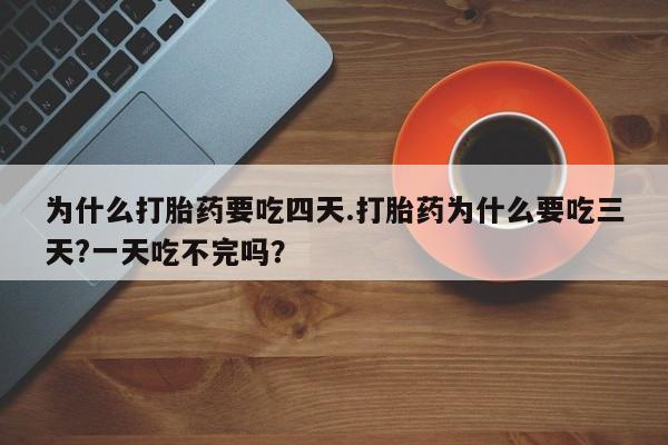米非司酮片全国药店微信为什么打胎药要吃四天.打胎药为什么要吃三天?一天吃不完吗？