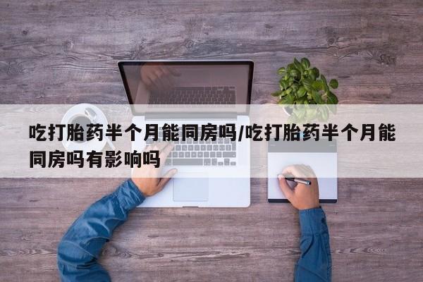 米非司酮片全国药店微信吃打胎药半个月能同房吗/吃打胎药半个月能同房吗有影响吗