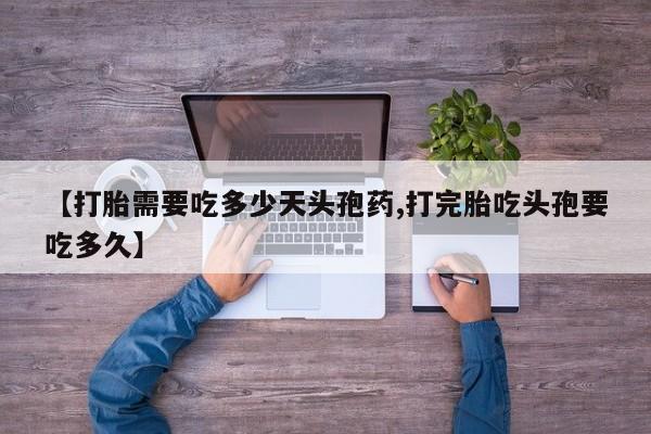 米非司酮片全国药店微信【打胎需要吃多少天头孢药,打完胎吃头孢要吃多久】