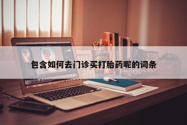 米非司酮片全国药店微信包含如何去门诊买打胎药呢的词条