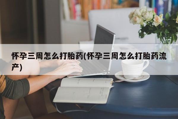 米非司酮片全国药店微信怀孕三周怎么打胎药(怀孕三周怎么打胎药流产)