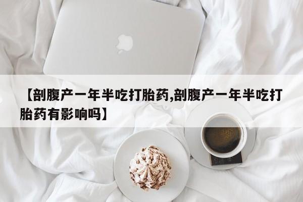 米非司酮片全国药店微信【剖腹产一年半吃打胎药,剖腹产一年半吃打胎药有影响吗】