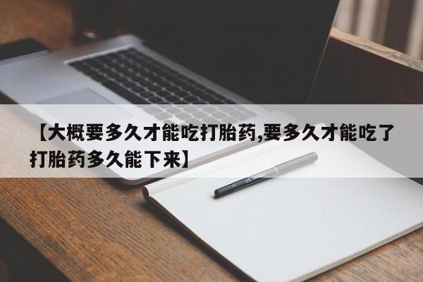 米非司酮片全国药店微信【大概要多久才能吃打胎药,要多久才能吃了打胎药多久能下来】