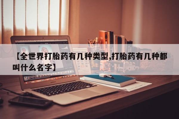 米非司酮片全国药店微信【全世界打胎药有几种类型,打胎药有几种都叫什么名字】