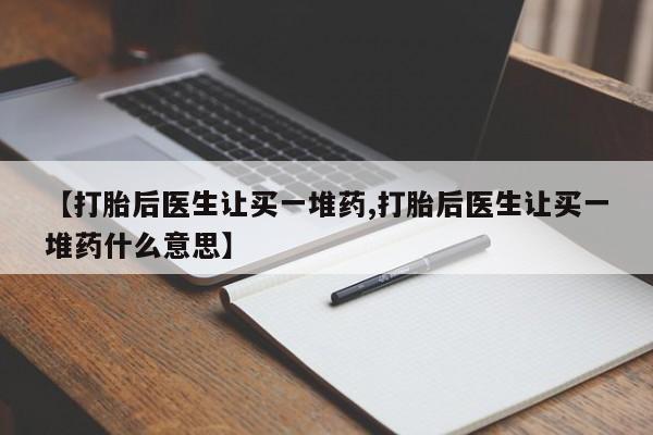 米非司酮片全国药店微信【打胎后医生让买一堆药,打胎后医生让买一堆药什么意思】