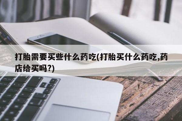 米非司酮片全国药店微信打胎需要买些什么药吃(打胎买什么药吃,药店给买吗?)