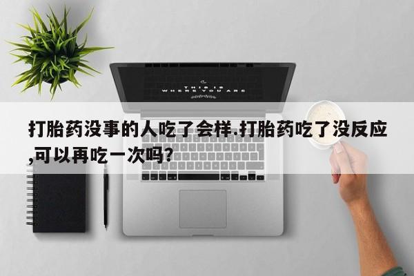 米非司酮片全国药店微信打胎药没事的人吃了会样.打胎药吃了没反应,可以再吃一次吗？