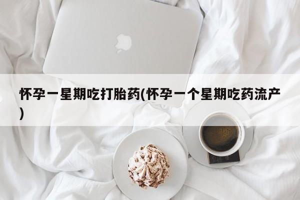 米非司酮片全国药店微信怀孕一星期吃打胎药(怀孕一个星期吃药流产)