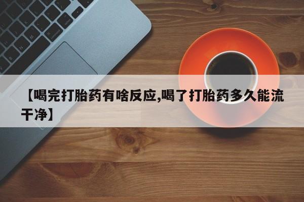 米非司酮片全国药店微信【喝完打胎药有啥反应,喝了打胎药多久能流干净】