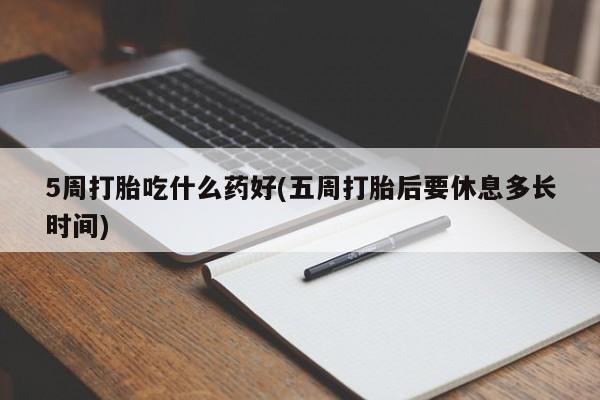 米非司酮片全国药店微信5周打胎吃什么药好(五周打胎后要休息多长时间)