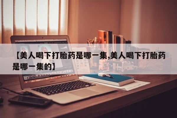 米非司酮片全国药店微信【美人喝下打胎药是哪一集,美人喝下打胎药是哪一集的】