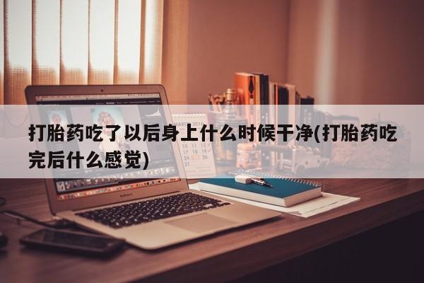 米非司酮片全国药店微信打胎药吃了以后身上什么时候干净(打胎药吃完后什么感觉)