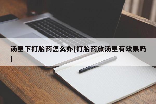 米非司酮片全国药店微信汤里下打胎药怎么办(打胎药放汤里有效果吗)