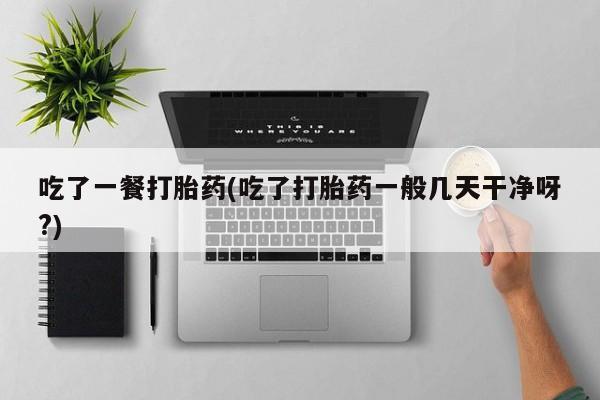米非司酮片全国药店微信吃了一餐打胎药(吃了打胎药一般几天干净呀?)