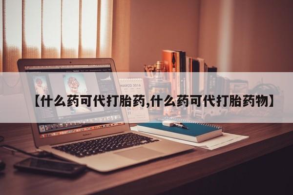 米非司酮片全国药店微信【什么药可代打胎药,什么药可代打胎药物】