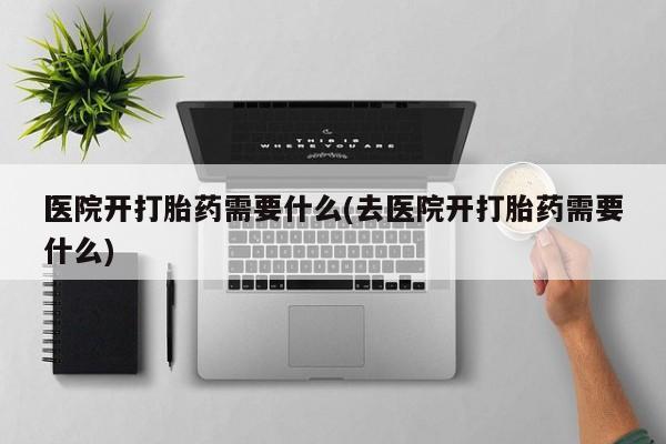 米非司酮片全国药店微信医院开打胎药需要什么(去医院开打胎药需要什么)