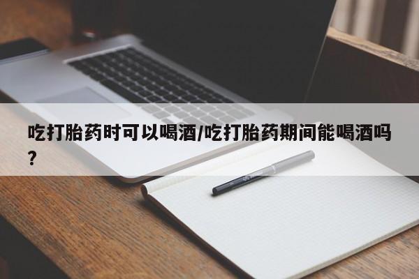 米非司酮片全国药店微信吃打胎药时可以喝酒/吃打胎药期间能喝酒吗?