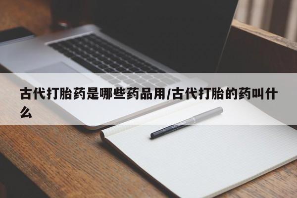 米非司酮片全国药店微信古代打胎药是哪些药品用/古代打胎的药叫什么