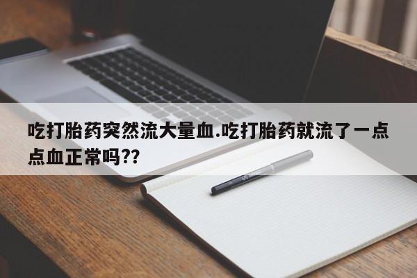 米非司酮片全国药店微信吃打胎药突然流大量血.吃打胎药就流了一点点血正常吗?？