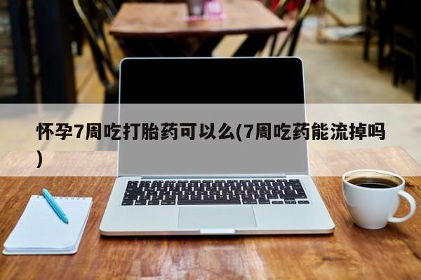 米非司酮片全国药店微信怀孕7周吃打胎药可以么(7周吃药能流掉吗)