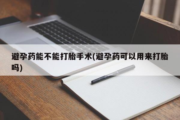 米非司酮片全国药店微信避孕药能不能打胎手术(避孕药可以用来打胎吗)