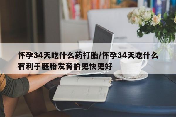 米非司酮片全国药店微信怀孕34天吃什么药打胎/怀孕34天吃什么有利于胚胎发育的更快更好
