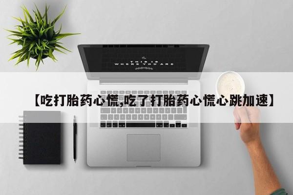米非司酮片全国药店微信【吃打胎药心慌,吃了打胎药心慌心跳加速】