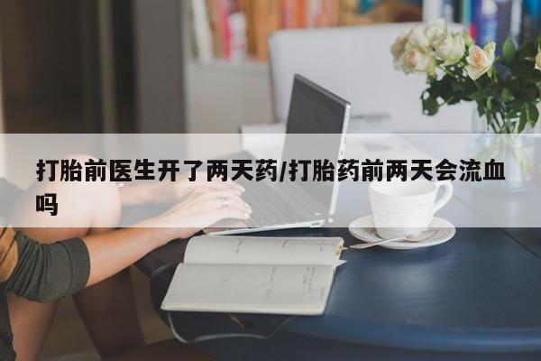 米非司酮片全国药店微信打胎前医生开了两天药/打胎药前两天会流血吗