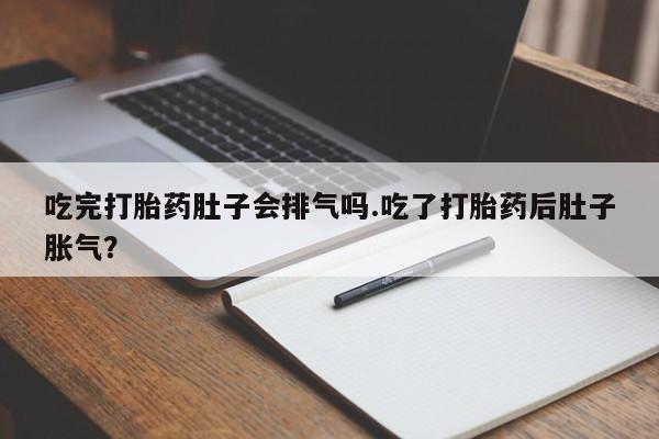 米非司酮片全国药店微信吃完打胎药肚子会排气吗.吃了打胎药后肚子胀气？