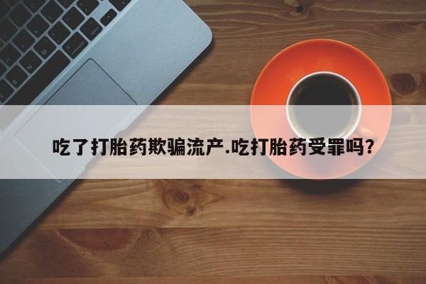 米非司酮片全国药店微信吃了打胎药欺骗流产.吃打胎药受罪吗？