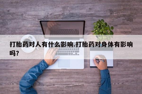 米非司酮片全国药店微信打胎药对人有什么影响.打胎药对身体有影响吗？