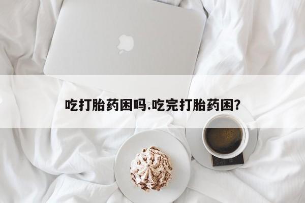 米非司酮片全国药店微信吃打胎药困吗.吃完打胎药困？