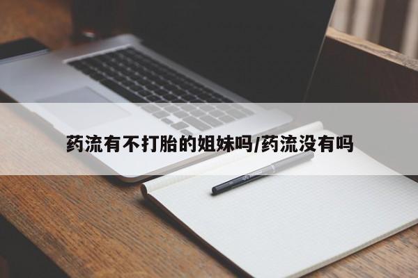 米非司酮片全国药店微信药流有不打胎的姐妹吗/药流没有吗