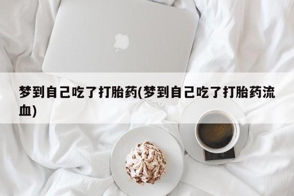 米非司酮片全国药店微信梦到自己吃了打胎药(梦到自己吃了打胎药流血)