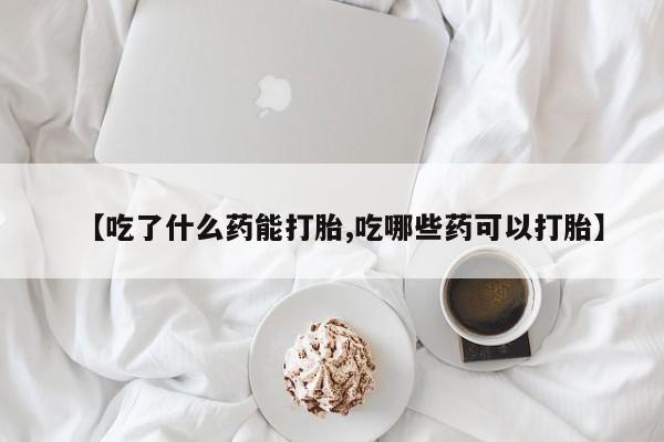 米非司酮片全国药店微信【吃了什么药能打胎,吃哪些药可以打胎】