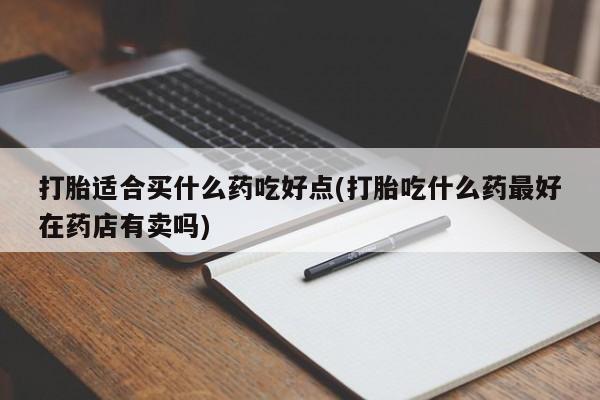 米非司酮片全国药店微信打胎适合买什么药吃好点(打胎吃什么药最好在药店有卖吗)