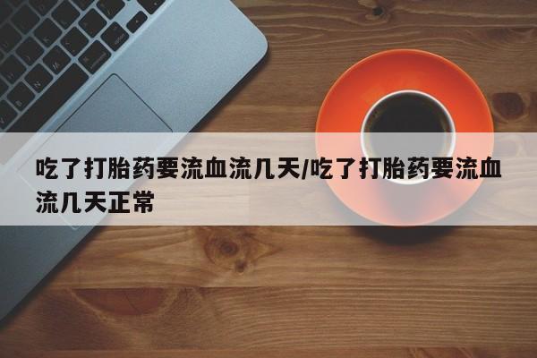 米非司酮片全国药店微信吃了打胎药要流血流几天/吃了打胎药要流血流几天正常