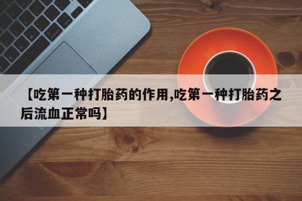 米非司酮片全国药店微信【吃第一种打胎药的作用,吃第一种打胎药之后流血正常吗】